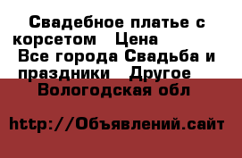 Свадебное платье с корсетом › Цена ­ 5 000 - Все города Свадьба и праздники » Другое   . Вологодская обл.